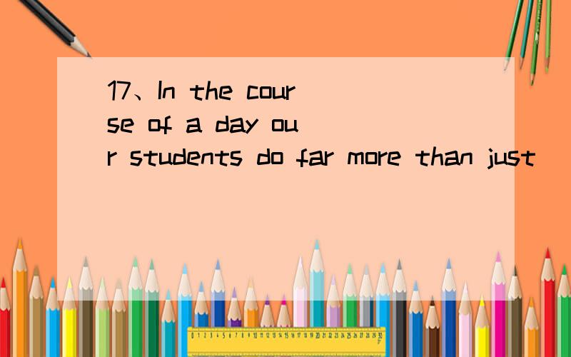 17、In the course of a day our students do far more than just