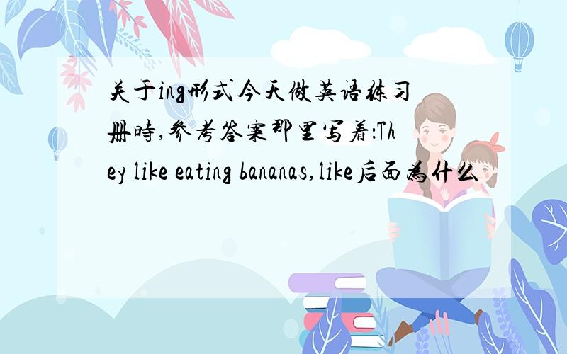 关于ing形式今天做英语练习册时,参考答案那里写着：They like eating bananas,like后面为什么