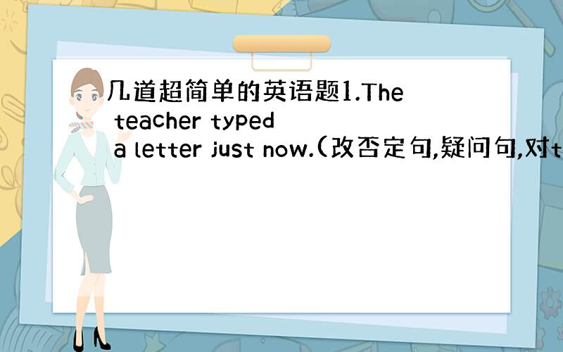 几道超简单的英语题1.The teacher typed a letter just now.(改否定句,疑问句,对ty