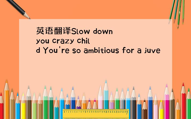 英语翻译Slow down you crazy child You're so ambitious for a juve