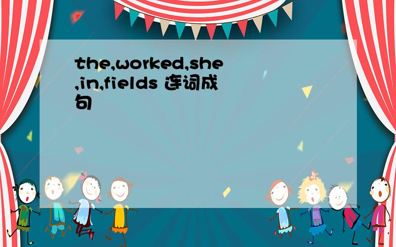 the,worked,she,in,fields 连词成句