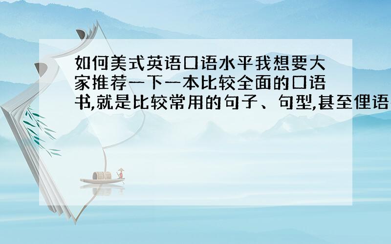 如何美式英语口语水平我想要大家推荐一下一本比较全面的口语书,就是比较常用的句子、句型,甚至俚语都包括在里面的书,在网上搜