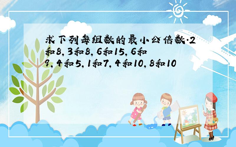 求下列每组数的最小公倍数.2和8,3和8,6和15,6和9,4和5,1和7,4和10,8和10