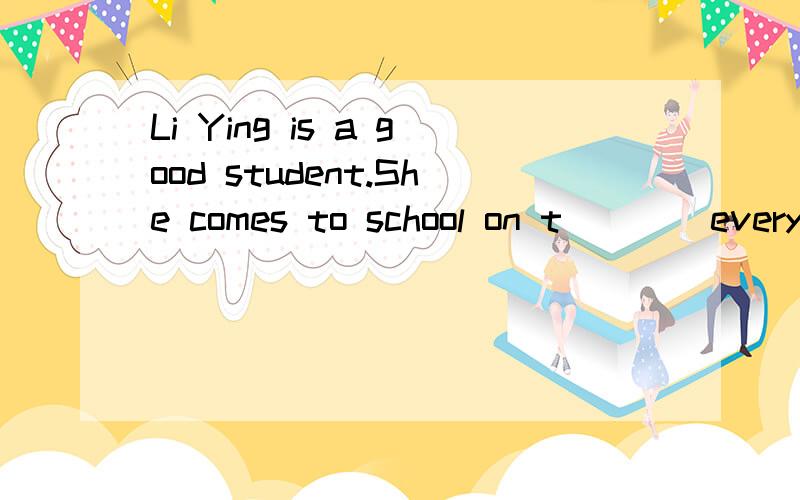 Li Ying is a good student.She comes to school on t____every