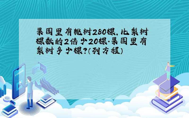 果园里有桃树280棵,比梨树棵数的2倍少20棵.果园里有梨树多少棵?（列方程）