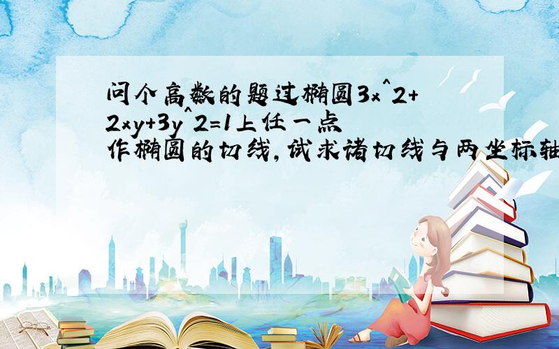 问个高数的题过椭圆3x^2+2xy+3y^2=1上任一点作椭圆的切线,试求诸切线与两坐标轴所围成的三角形面积的最小值,我