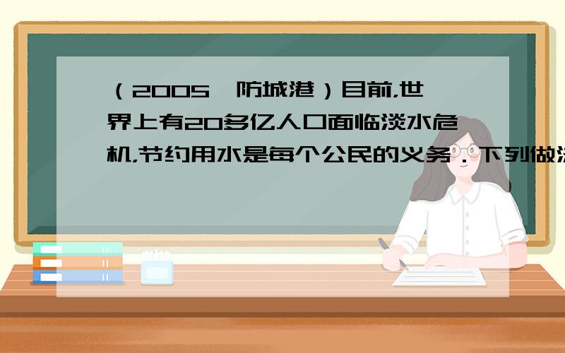 （2005•防城港）目前，世界上有20多亿人口面临淡水危机，节约用水是每个公民的义务．下列做法与节约用水无关的是（　　）