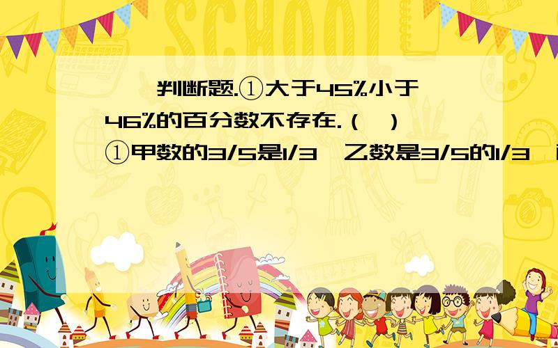 一、判断题.①大于45%小于46%的百分数不存在.（ ）①甲数的3/5是1/3,乙数是3/5的1/3,两数比较 （ ）A