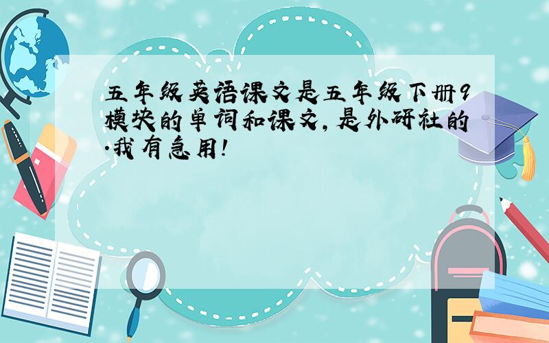 五年级英语课文是五年级下册9模块的单词和课文,是外研社的.我有急用!