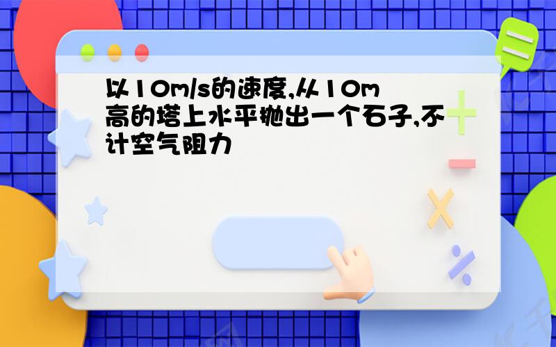 以10m/s的速度,从10m高的塔上水平抛出一个石子,不计空气阻力