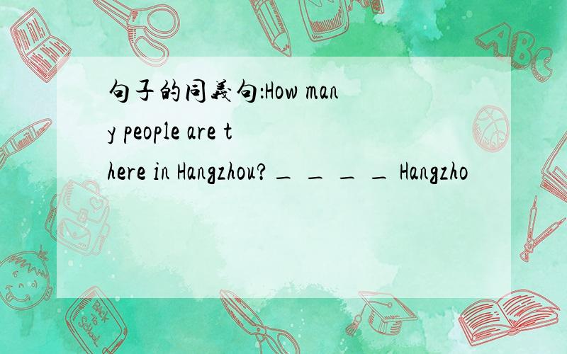 句子的同义句：How many people are there in Hangzhou?_ _ _ _ Hangzho