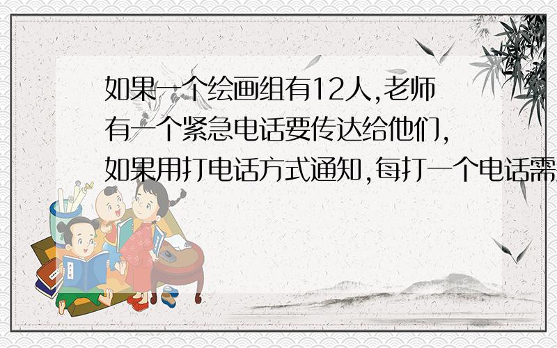 如果一个绘画组有12人,老师有一个紧急电话要传达给他们,如果用打电话方式通知,每打一个电话需要1分钟,最少花多少时间就能