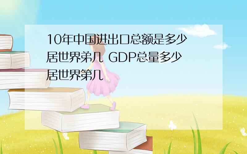 10年中国进出口总额是多少 居世界弟几 GDP总量多少 居世界第几