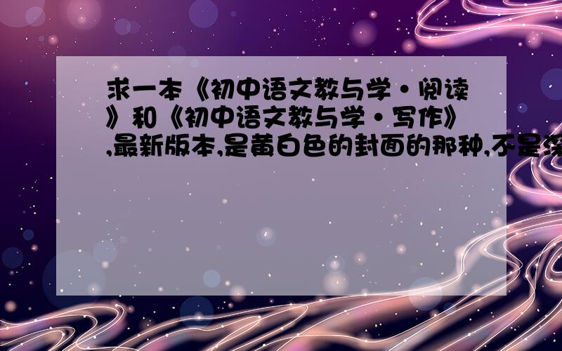 求一本《初中语文教与学·阅读》和《初中语文教与学·写作》,最新版本,是黄白色的封面的那种,不是深紫色的那本.