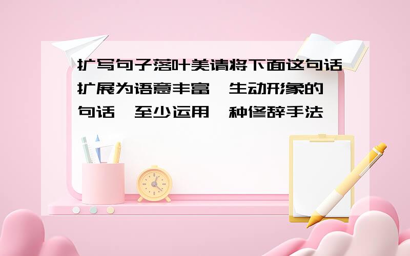 扩写句子落叶美请将下面这句话扩展为语意丰富,生动形象的一句话,至少运用一种修辞手法