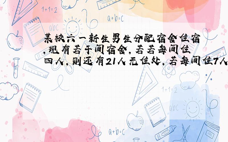 某校六一新生男生分配宿舍住宿,现有若干间宿舍,若若每间住四人,则还有21人无住处,若每间住7人,则有多