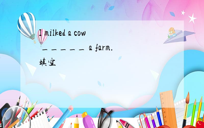 I milked a cow _____ a farm.填空