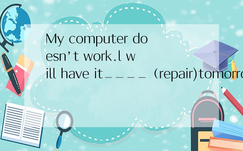 My computer doesn’t work.l will have it____（repair)tomorrow.