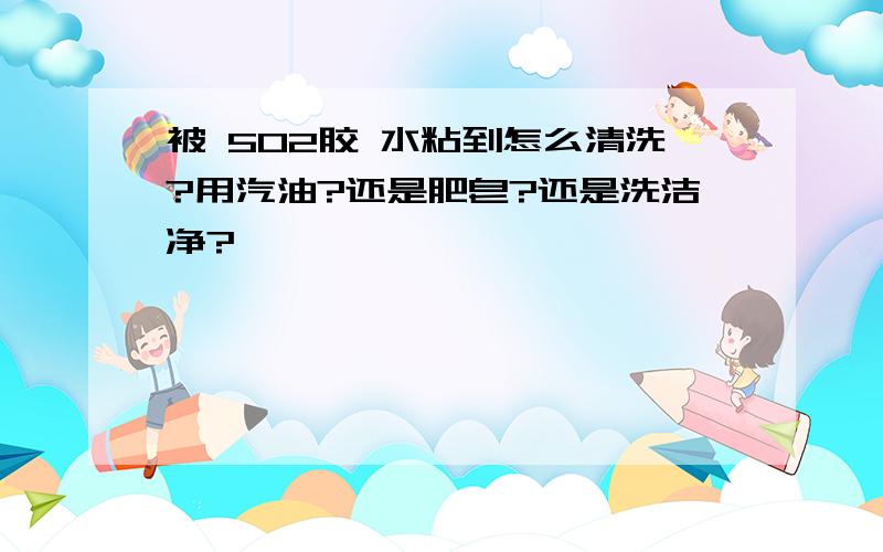 被 502胶 水粘到怎么清洗?用汽油?还是肥皂?还是洗洁净?