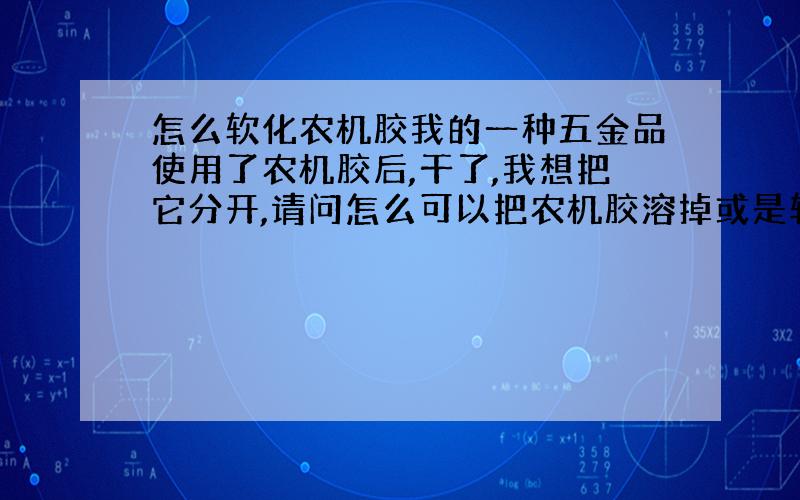 怎么软化农机胶我的一种五金品使用了农机胶后,干了,我想把它分开,请问怎么可以把农机胶溶掉或是软化让我可以把五金平分开?最