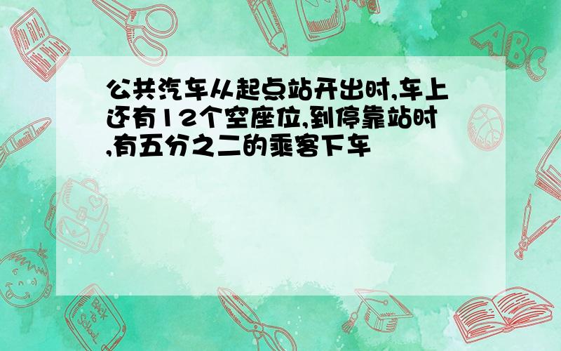 公共汽车从起点站开出时,车上还有12个空座位,到停靠站时,有五分之二的乘客下车