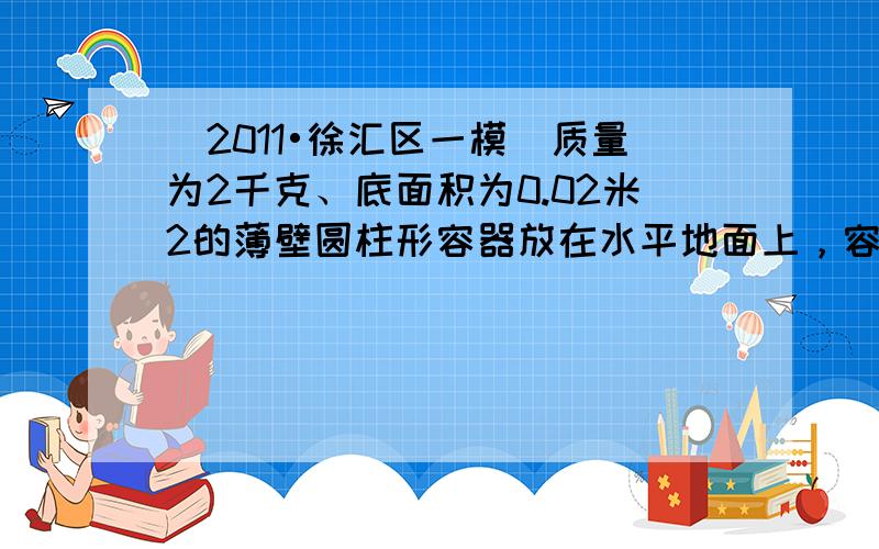 （2011•徐汇区一模）质量为2千克、底面积为0.02米2的薄壁圆柱形容器放在水平地面上，容器内盛有质量为6千克的液体（