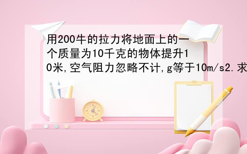 用200牛的拉力将地面上的一个质量为10千克的物体提升10米,空气阻力忽略不计,g等于10m/s2.求（1）拉力对物体所