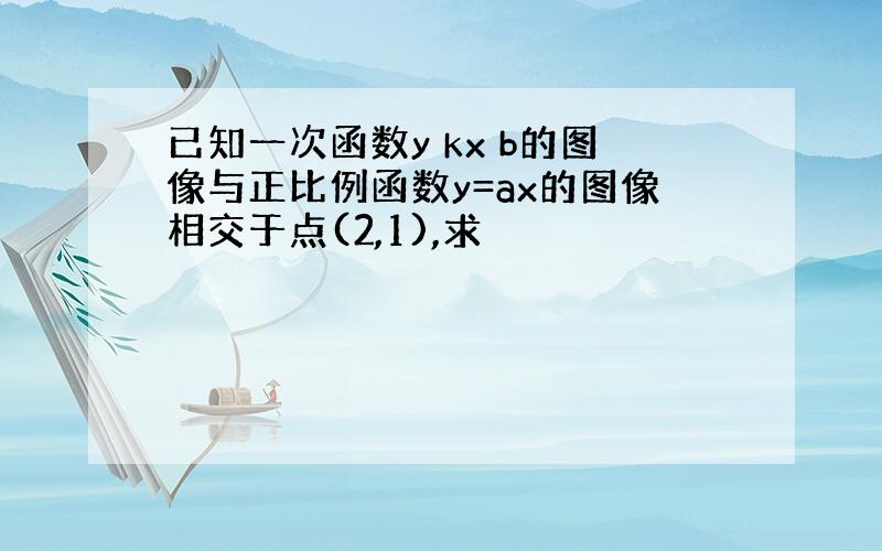 已知一次函数y kx b的图像与正比例函数y=ax的图像相交于点(2,1),求