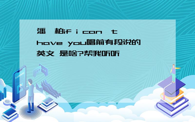 潘玮柏if i can't have you唱前有段说的英文 是啥?帮我听听