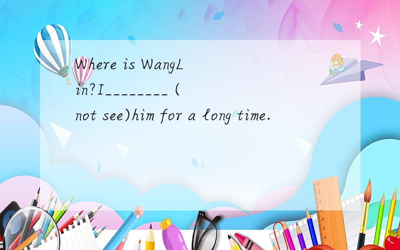 Where is WangLin?I________ (not see)him for a long time.