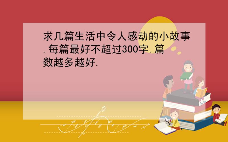 求几篇生活中令人感动的小故事.每篇最好不超过300字.篇数越多越好.