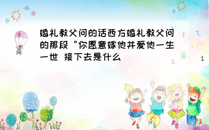 婚礼教父问的话西方婚礼教父问的那段“你愿意嫁他并爱他一生一世 接下去是什么