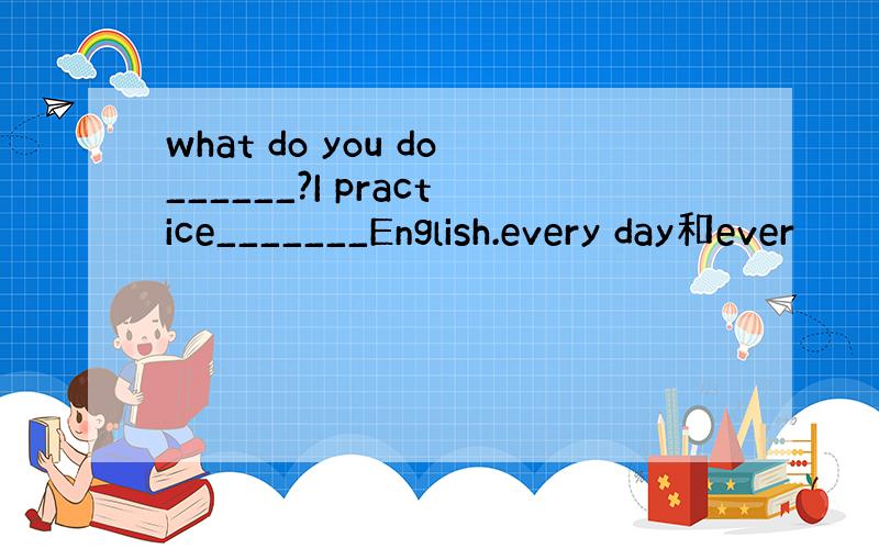 what do you do______?I practice_______English.every day和ever