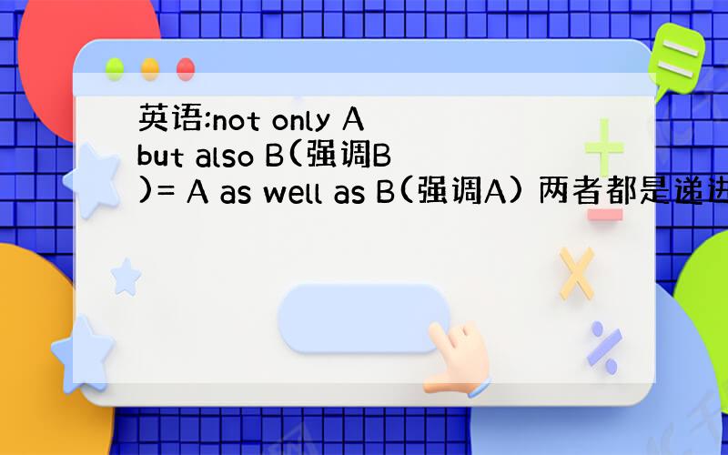 英语:not only A but also B(强调B)= A as well as B(强调A) 两者都是递进关系,