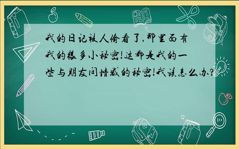 我的日记被人偷看了,那里面有我的很多小秘密!这都是我的一些与朋友间情感的秘密!我该怎么办?