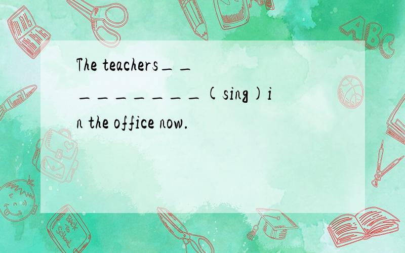 The teachers_________(sing)in the office now.