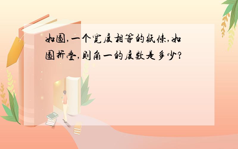 如图,一个宽度相等的纸条,如图折叠,则角一的度数是多少?