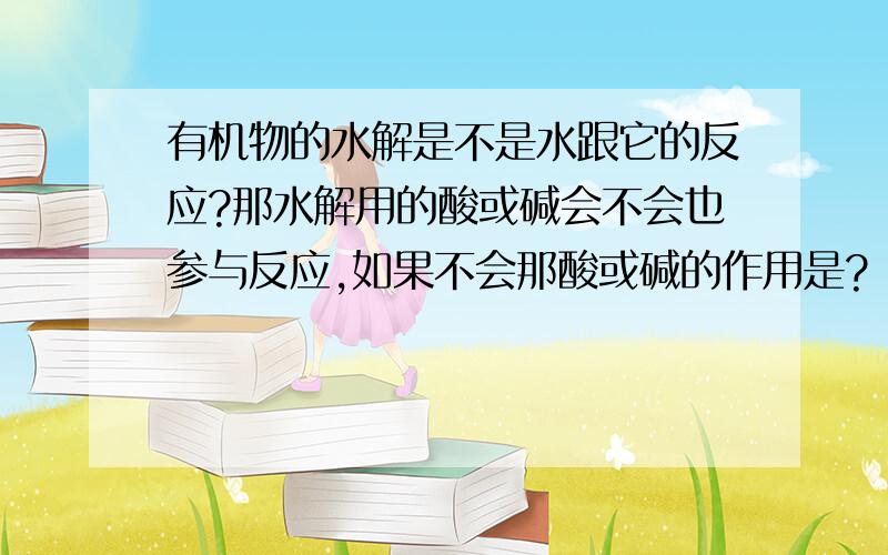 有机物的水解是不是水跟它的反应?那水解用的酸或碱会不会也参与反应,如果不会那酸或碱的作用是?