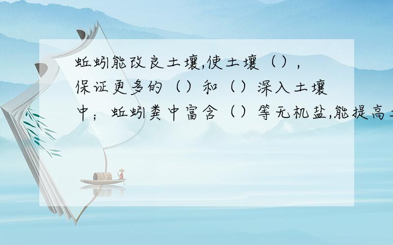 蚯蚓能改良土壤,使土壤（）,保证更多的（）和（）深入土壤中；蚯蚓粪中富含（）等无机盐,能提高土壤的