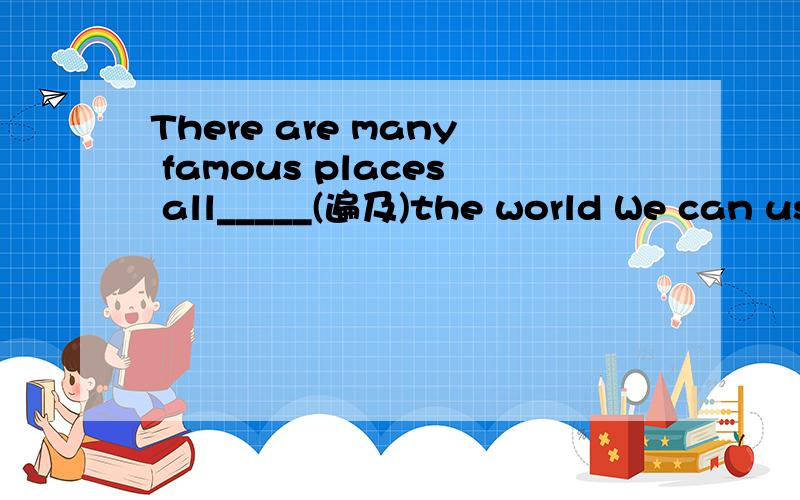 There are many famous places all_____(遍及)the world We can us