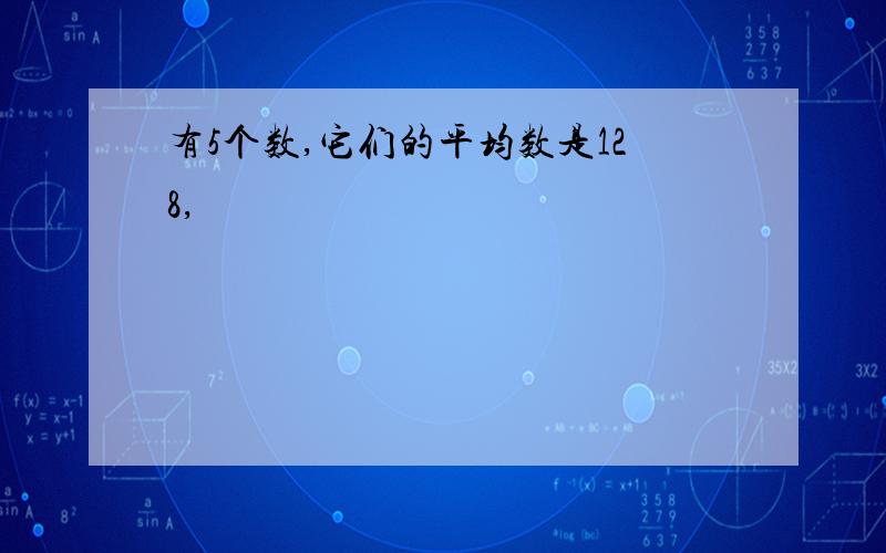 有5个数,它们的平均数是128,