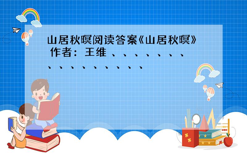 山居秋暝阅读答案《山居秋暝》 作者：王维 、、、、、、、、、、、、、、、、