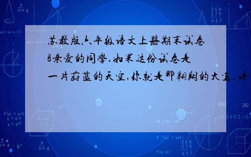 苏教版六年级语文上册期末试卷B亲爱的同学,如果这份试卷是一片蔚蓝的天空,你就是那翱翔的大鸾.请自信地握起你的笔,也许你会