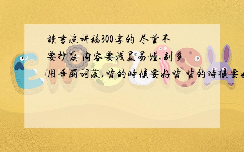 读书演讲稿300字的 尽量不要抄袭 内容要浅显易懂,别多用华丽词藻,背的时候要好背 背的时候要好背 21日以前,