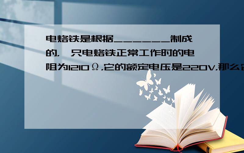 电烙铁是根据______制成的，一只电烙铁正常工作时的电阻为1210Ω，它的额定电压是220V，那么它的额定功率是___