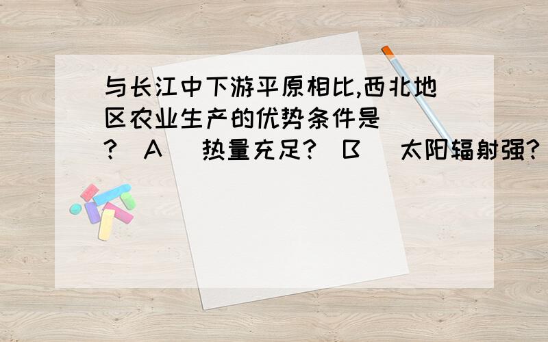 与长江中下游平原相比,西北地区农业生产的优势条件是 （）?(A) 热量充足?(B) 太阳辐射强?(C) 水资...