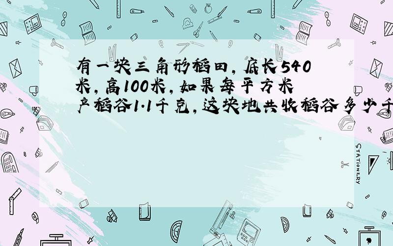 有一块三角形稻田,底长540米,高100米,如果每平方米产稻谷1.1千克,这块地共收稻谷多少千克?合多少吨?