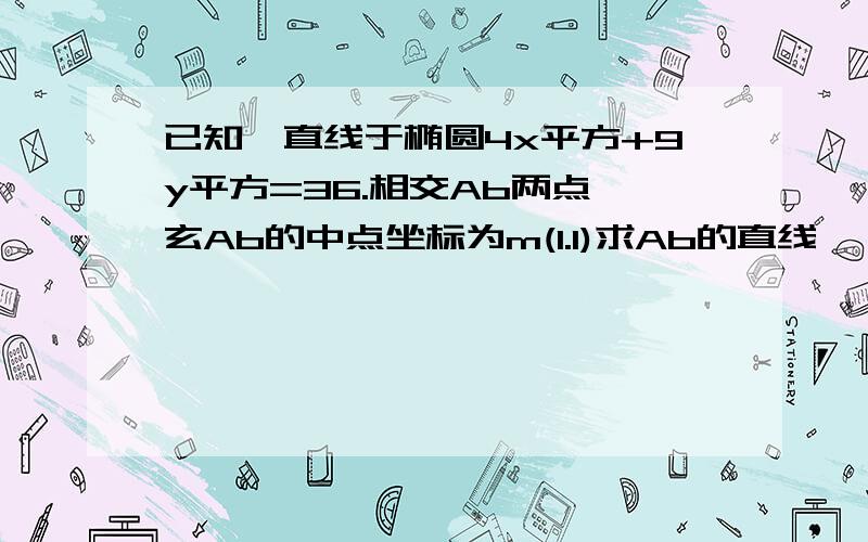 已知一直线于椭圆4x平方+9y平方=36.相交Ab两点,玄Ab的中点坐标为m(1.1)求Ab的直线