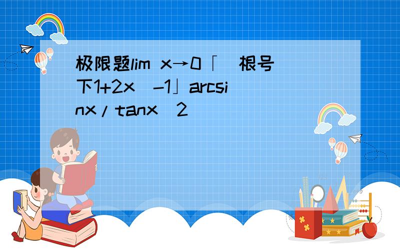 极限题lim x→0「(根号下1+2x）-1」arcsinx/tanx`2