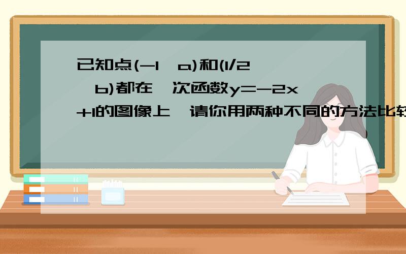 已知点(-1,a)和(1/2,b)都在一次函数y=-2x+1的图像上,请你用两种不同的方法比较a与b的大小.